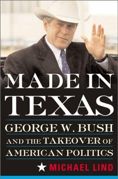 Made in Texas: George W. Bush and the Southern Takeover of American Politics front cover by Michael Lind, ISBN: 0465041213