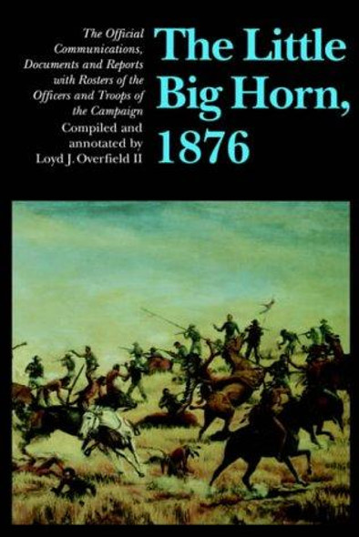 The Little Big Horn, 1876: The Official Communications, Documents and Reports front cover by Lloyd J. Overfield, ISBN: 0803286015