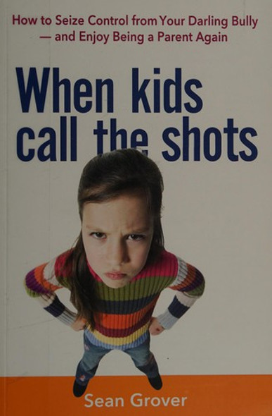 When Kids Call the Shots: How to Seize Control from Your Darling Bully -- and Enjoy Being a Parent Again front cover by Sean Grover, ISBN: 0814436005