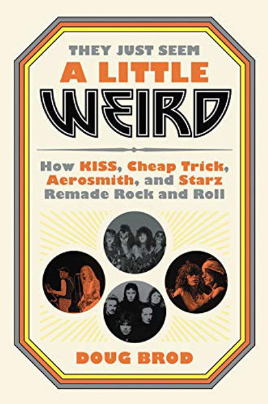 They Just Seem a Little Weird: How KISS, Cheap Trick, Aerosmith, and Starz Remade Rock and Roll front cover by Doug Brod, ISBN: 0306845199