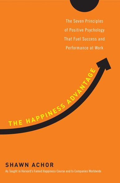 The Happiness Advantage: the Seven Principles of Positive Psychology That Fuel Success and Performance at Work front cover by Shawn Achor, ISBN: 0307591549