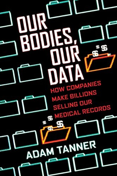 Our Bodies, Our Data: How Companies Make Billions Selling Our Medical Records front cover by Adam Tanner, ISBN: 0807059021