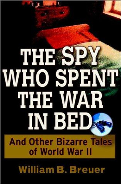 The Spy Who Spent the War in Bed: And Other Bizarre Tales from World War II front cover by William B. Breuer, ISBN: 0471267392