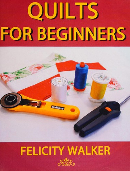Quilts for Beginners: Learn How to Quilt with Easy-to-Learn Quilting Techniques, plus Quilting Supplies and Quilt Patterns front cover by Felicity Walker, ISBN: 1494764768