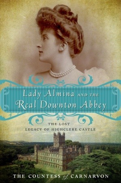 Lady Almina and the Real Downton Abbey: the Lost Legacy of Highclere Castle front cover by The Countess of Carnarvon, ISBN: 0770435629