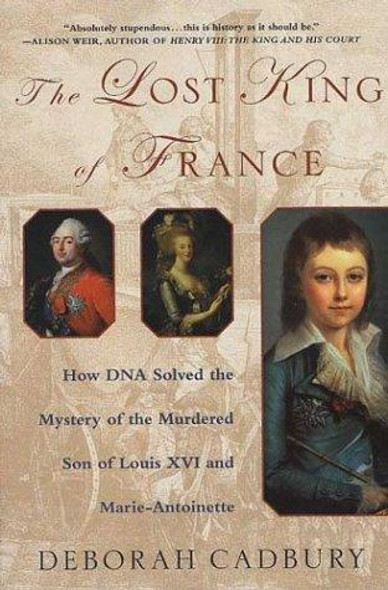 The Lost King of France: How DNA Solved the Mystery of the Murdered Son of Louis XVI and Marie Antoinette front cover by Deborah Cadbury, ISBN: 0312320299