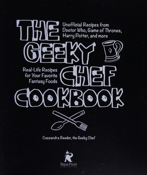 The Geeky Chef Cookbook: Real-Life Recipes for Your Favorite Fantasy Foods - Unofficial Recipes from Doctor Who, Game of Thrones, Harry Potter, and more (Volume 1) (Geeky Chef, 1) front cover by Cassandra Reeder, ISBN: 163106049X