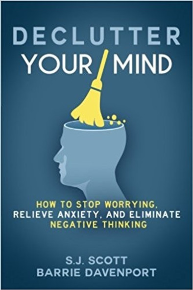 Declutter Your Mind: How to Stop Worrying, Relieve Anxiety, and Eliminate Negative Thinking front cover by S.J. Scott,Barrie Davenport, ISBN: 1535575085