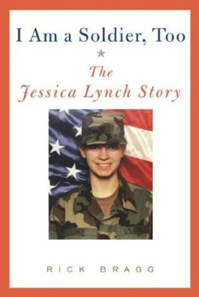 I Am a Soldier, Too: The Jessica Lynch Story front cover by Rick Bragg, ISBN: 1400042577