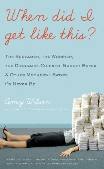 When Did I Get Like This?: The Screamer, the Worrier, the Dinosaur-Chicken-Nugget-Buyer, and Other Mothers I Swore I'd Never Be front cover by Amy Wilson, ISBN: 0061956953