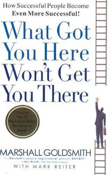 What Got You Here Won't Get You There: How Successful People Become Even More Successful front cover by Marshall Goldsmith,Mark Reiter, ISBN: 1401301304