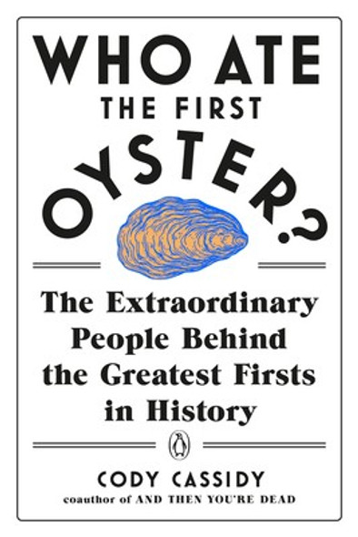 Who Ate the First Oyster?: The Extraordinary People Behind the Greatest Firsts in History front cover by Cody Cassidy, ISBN: 014313275X