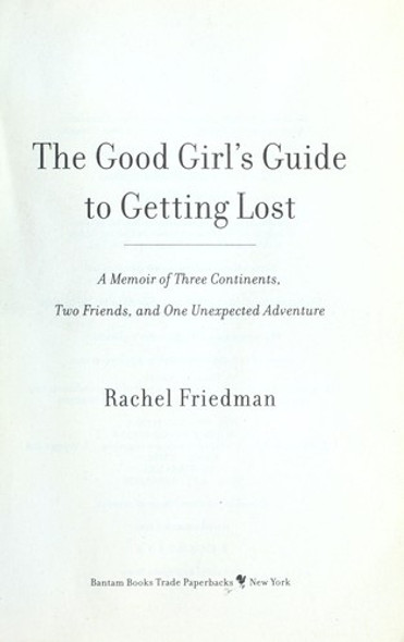The Good Girl's Guide to Getting Lost: A Memoir of Three Continents, Two Friends, and One Unexpected Adventure front cover by Rachel Friedman, ISBN: 038534337X