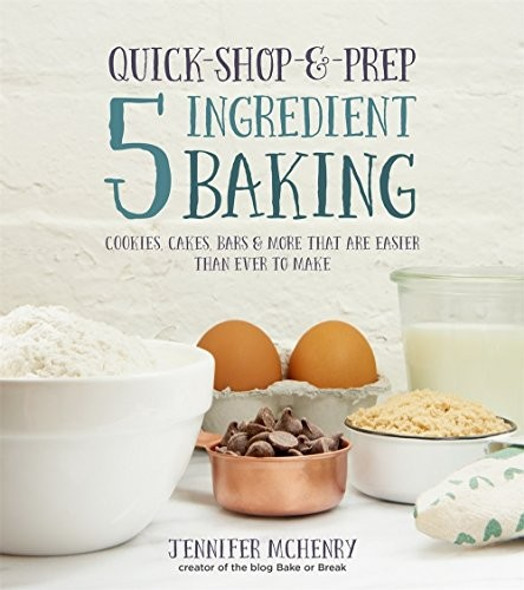 Quick-Shop-&-Prep 5 Ingredient Baking: Cookies, Cakes, Bars & More that are Easier than Ever to Make front cover by Jennifer McHenry, ISBN: 1624141544