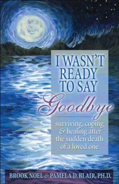 I Wasn't Ready to Say Goodbye: Surviving, Coping and Healing After the Sudden Death of a Loved One (A Compassionate Grief Recovery Book) front cover by Brook Noel,Pamela D Blair PhD, ISBN: 1402212216