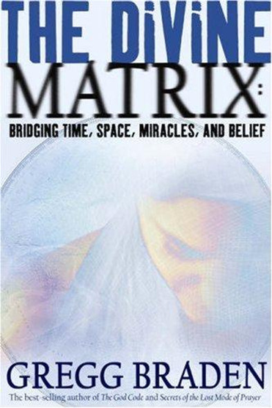 The Divine Matrix: Bridging Time, Space, Miracles, and Belief front cover by Gregg Braden, ISBN: 1401905730