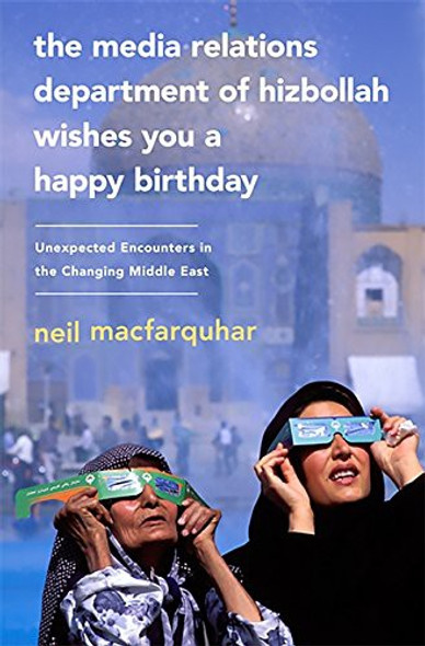 The Media Relations Department of Hizbollah Wishes You a Happy Birthday: Unexpected Encounters in the Changing Middle East front cover by Neil MacFarquhar, ISBN: 1586488112