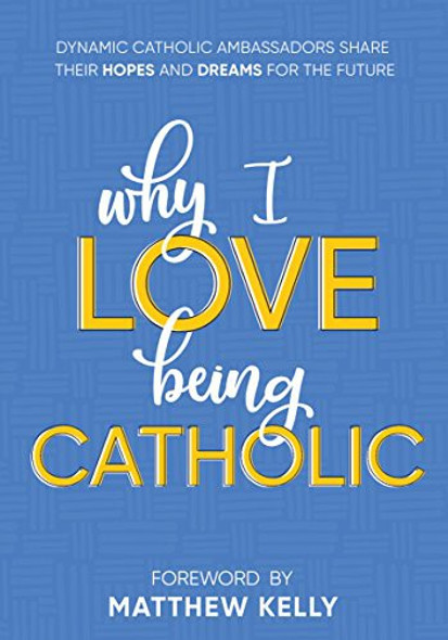 Why I Love Being Catholic: Dynamic Catholic Ambassadors Share Their Hopes and Dreams for the Future front cover by Matthew Kelly,Dynamic Catholic, ISBN: 1635820456