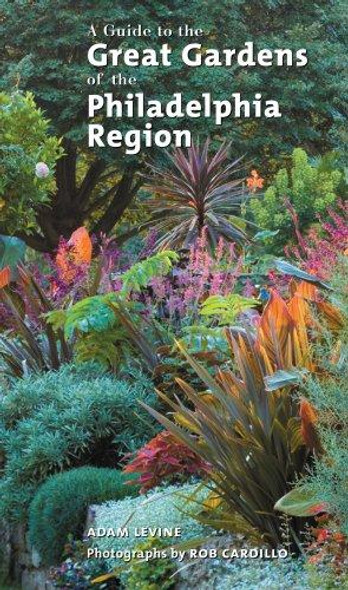 A Guide to the Great Gardens of the Philadelphia Region front cover by Adam Levine,Rob Cardillo, ISBN: 1592135102