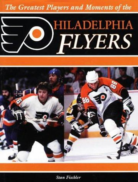 The Greatest Players and Moments of the Philadelphia Flyers front cover by Stan Fischler, ISBN: 1571672346