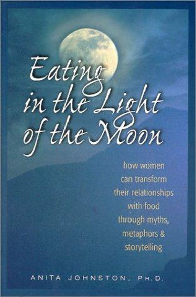 Eating in the Light of the Moon: How Women Can Transform Their Relationship with Food Through Myths, Metaphors, and Storytelling front cover by Anita A. Johnston, ISBN: 0936077360