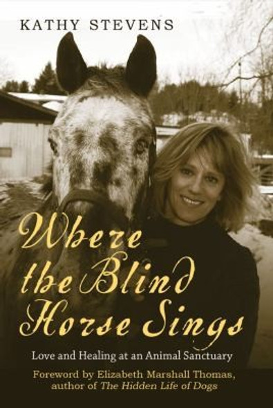 Where the Blind Horse Sings: Love and Healing at an Animal Sanctuary front cover by Kathy Stevens, ISBN: 1602396698