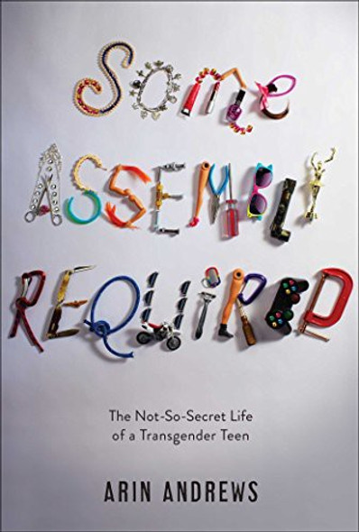Some Assembly Required: The Not-So-Secret Life of a Transgender Teen front cover by Arin Andrews, ISBN: 1481416758