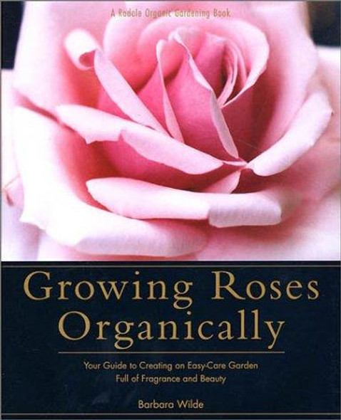 Growing Roses Organically: Your Guide to Creating an Easy-Care Garden Full of Fragrance and Beauty (Rodale Organic Gardening Book) front cover by Barbara Wilde, ISBN: 0875968805