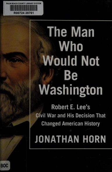 Man Who Would Not Be Washington: Robert E. Lee's Civil War and His Decision That Changed American History front cover by Jonathan Horn, ISBN: 147674856X