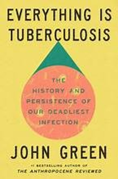 Everything Is Tuberculosis: The History and Persistence of Our Deadliest Infection front cover by John Green, ISBN: 0525556575