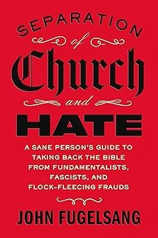 Separation of Church and Hate: A Sane Person's Guide to Taking Back the Bible from Fundamentalists, Fascists, and Flock-Fleecing Frauds front cover by John Fugelsang,John Fugelsang, ISBN: 1668066890