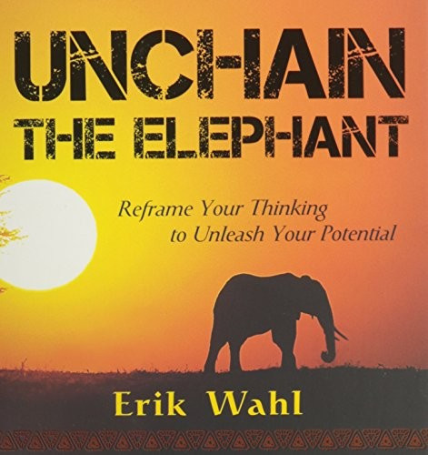 Unchain the Elephant: Reframe Your Thinking to Unleash Your Potential front cover by Erik Wahl, ISBN: 1608104818
