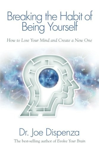 Breaking The Habit of Being Yourself: How to Lose Your Mind and Create a New One front cover by Joe Dispenza, ISBN: 1401938094