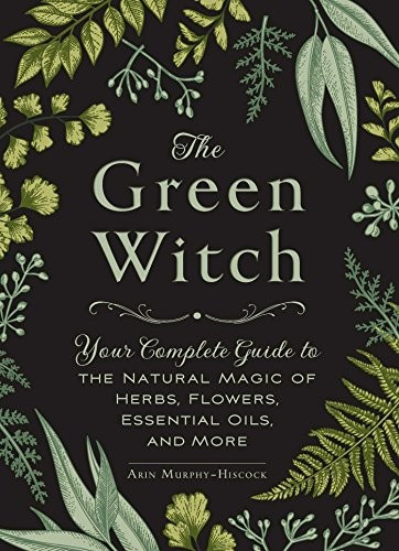 The Green Witch: Your Complete Guide to the Natural Magic of Herbs, Flowers, Essential Oils, and More front cover by Arin Murphy-Hiscock, ISBN: 150720471X
