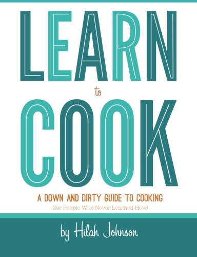Learn To Cook: A Down and Dirty Guide to Cooking (For People Who Never Learned How) front cover by Hilah Johnson, ISBN: 0988673606