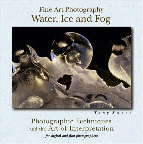 Fine Art Photography: Water, Ice  & Fog front cover by Tony Sweet, ISBN: 0811733491