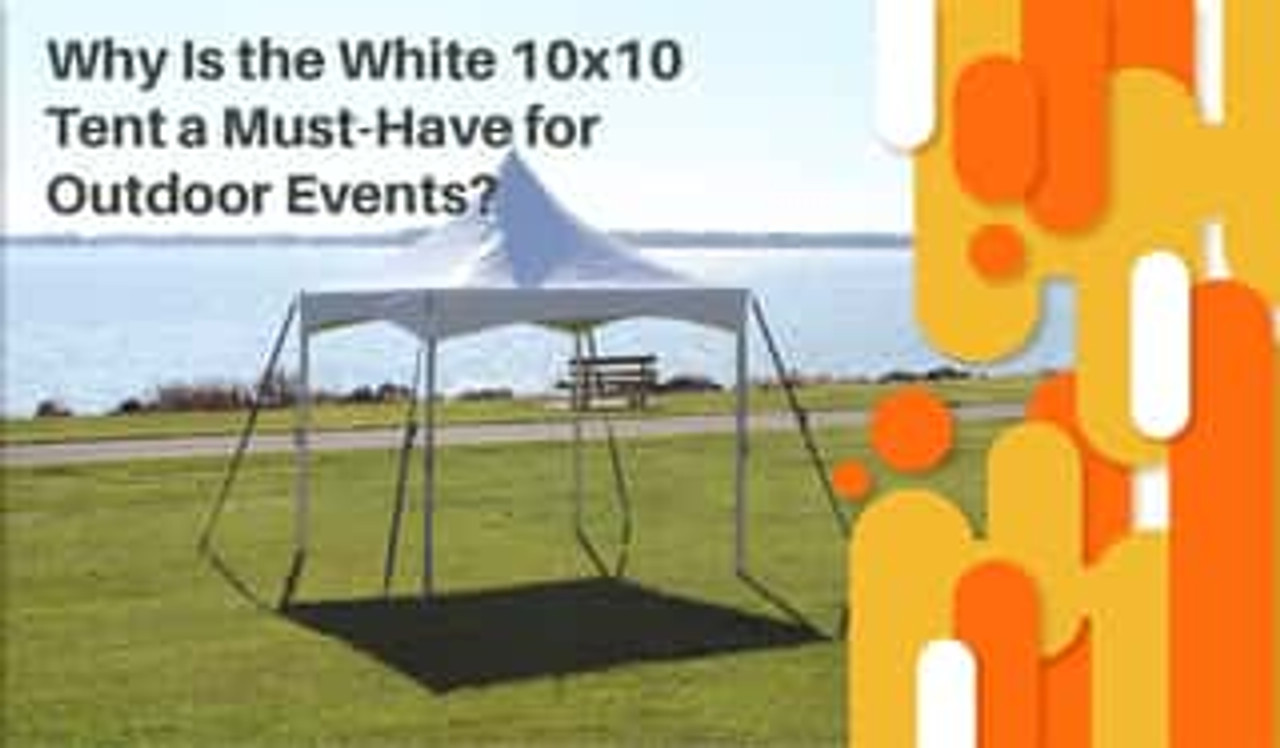 Why Is the White 10x10 Tent a Must-Have for Outdoor Events?