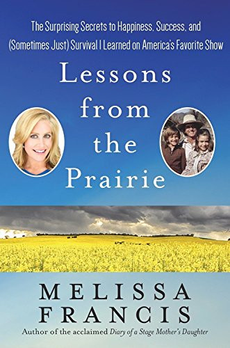 Lessons from the Prairie: The Surprising Secrets to Happiness, Success, and (Sometimes Just) Survival I Learned on America's Favorite Show by Melissa Francis