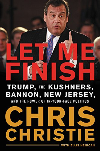 Let Me Finish: Trump, the Kushners, Bannon, New Jersey, and the Power of In-Your-Face Politics by Chris Christie