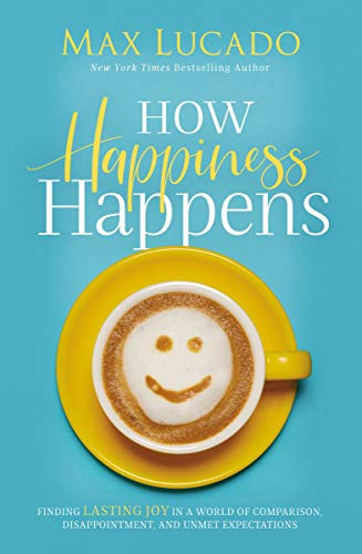 How Happiness Happens: Finding Lasting Joy in a World of Comparison, Disappointment, and Unmet Expectations by Max Lucado