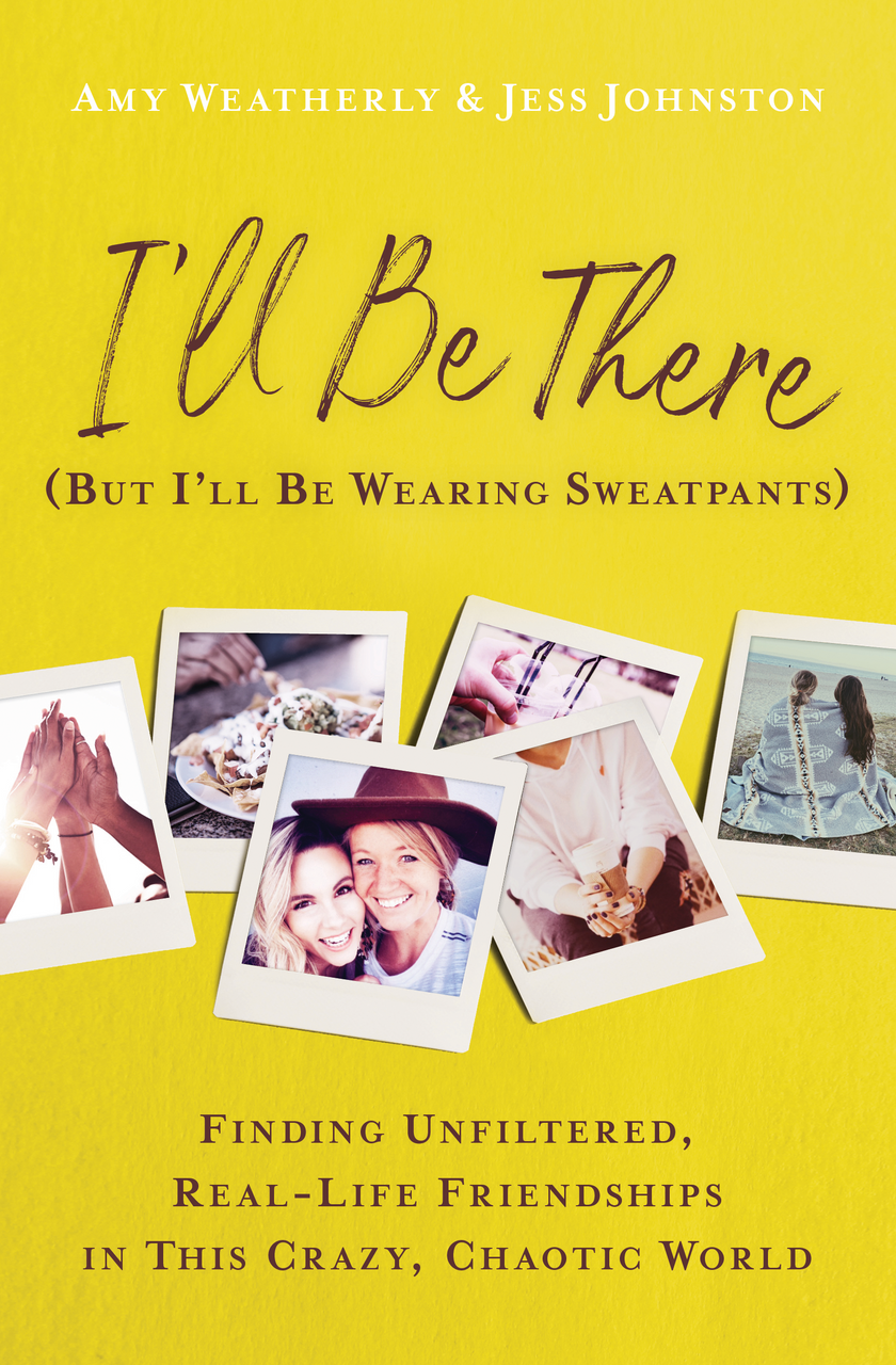 I'll Be There (But I'll Be Wearing Sweatpants): Finding Unfiltered, Real-Life Friendships in This Crazy, Chaotic World by Amy Weatherly and Jess Johnston