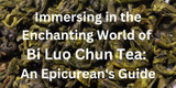Immersing in the Enchanting World of Bi Luo Chun Tea: An Epicurean's Guide