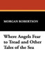 Where Angels Fear to Tread and Other Tales of the Sea, by Morgan Robertson (Hardcover)