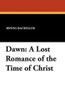 Dawn: A Lost Romance of the Time of Christ, by Irving Bacheller (Paperback)