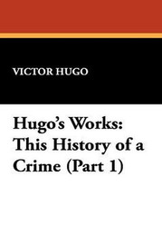 Hugo's Works: This History of a Crime (Part 1), by Victor Hugo (Paperback)