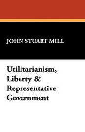 Utilitarianism, Liberty & Representative Government, by John Stuart Mill (Paperback)