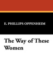 The Way of These Women, by E. Phillips Oppenheim (Hardcover)