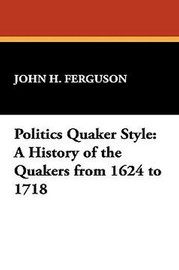 Politics Quaker Style: A History of the Quakers from 1624 to 1718, by John H. Ferguson (Hardcover)