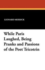 While Paris Laughed, Being Pranks and Passions of the Poet Tricotrin, by Leonard Merrick