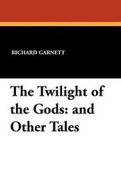 The Twilight of the Gods: and Other Tales, by Richard Garnett (Paperback)